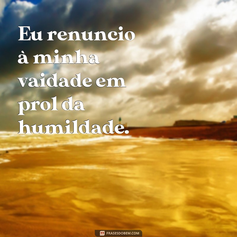 frases cada escolha uma renúncia Eu renuncio à minha vaidade em prol da humildade.