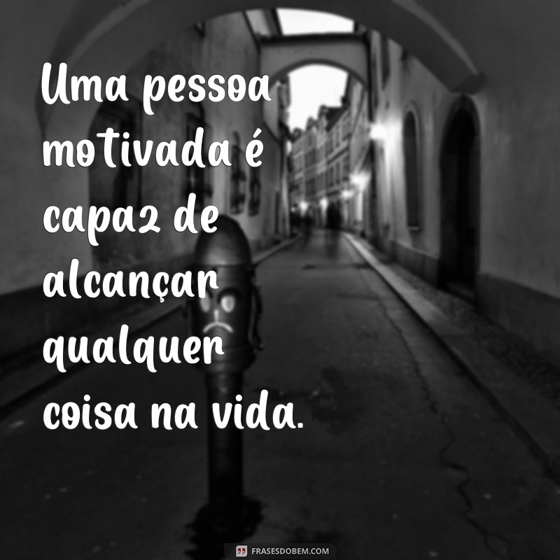 frases motivacional frases Uma pessoa motivada é capaz de alcançar qualquer coisa na vida.