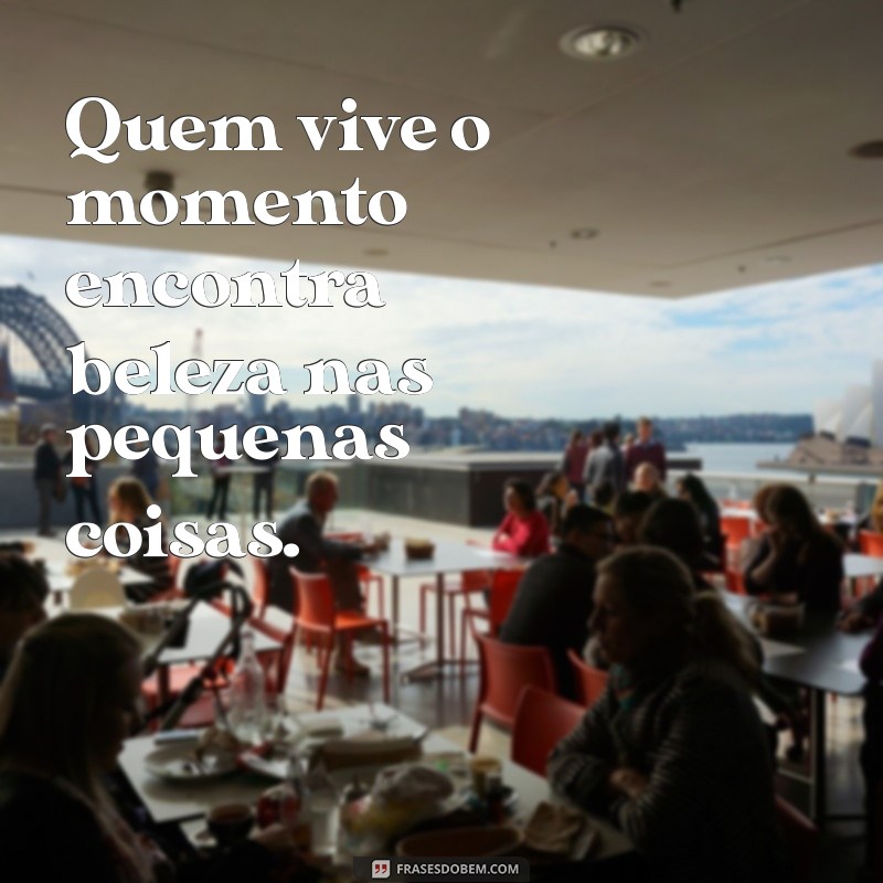 quem vive de momento Quem vive o momento encontra beleza nas pequenas coisas.