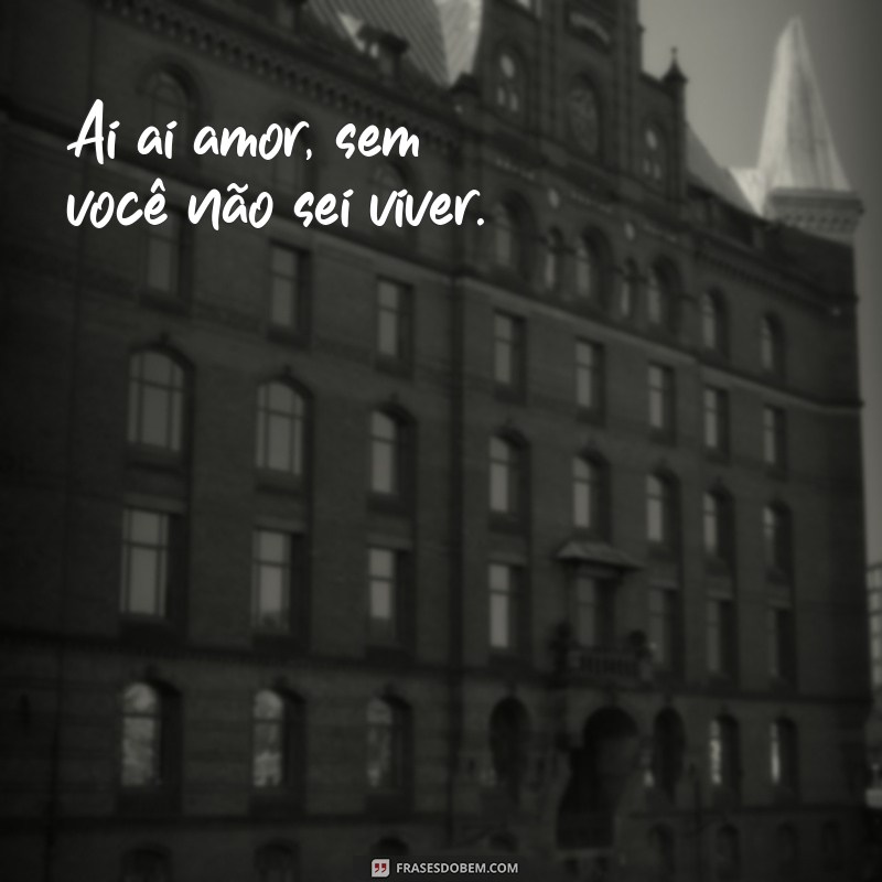 frases ai ai amor volta comigo Ai ai amor, sem você não sei viver.