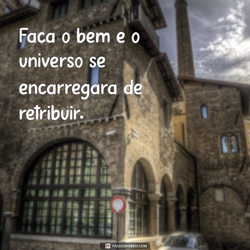 faca o bem Faça o bem e o universo se encarregará de retribuir.