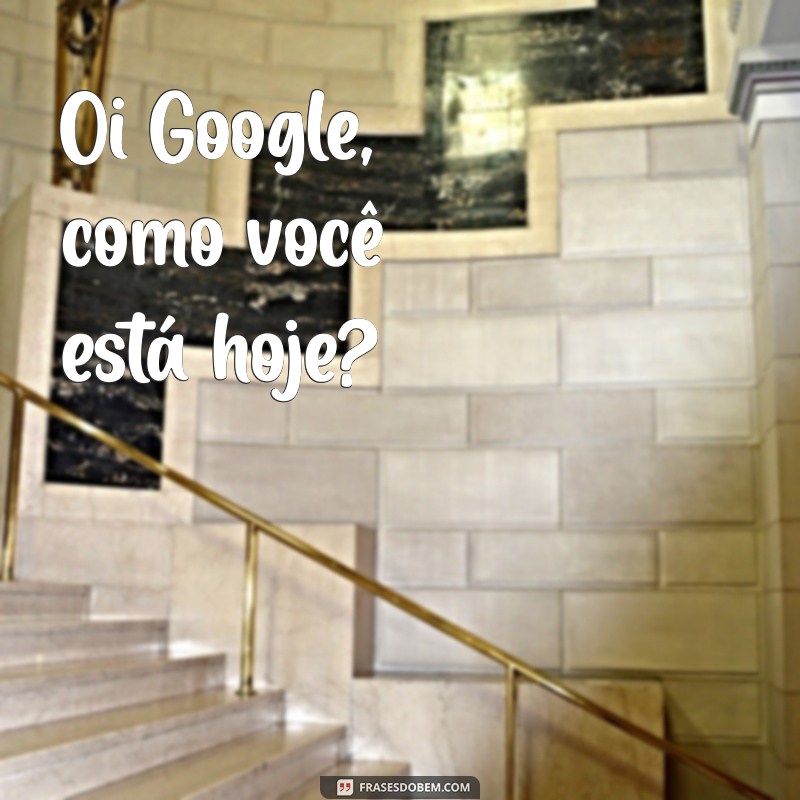 oi google como você está hoje Oi Google, como você está hoje?