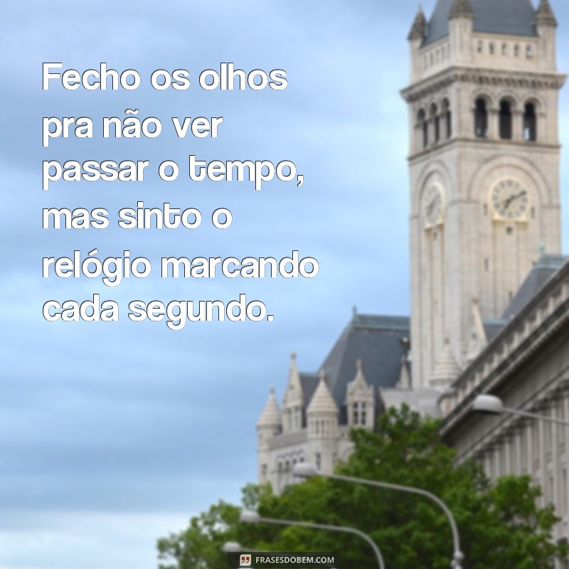 frases fecho os olhos pra não ver passar o tempo Fecho os olhos pra não ver passar o tempo, mas sinto o relógio marcando cada segundo.