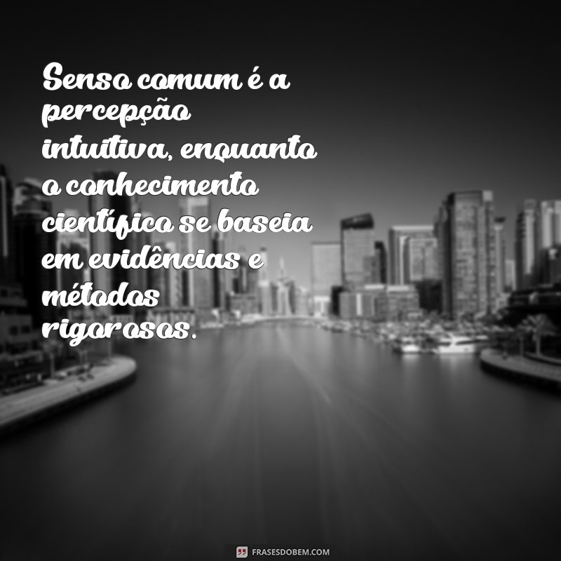 senso comum e conhecimento científico Senso comum é a percepção intuitiva, enquanto o conhecimento científico se baseia em evidências e métodos rigorosos.