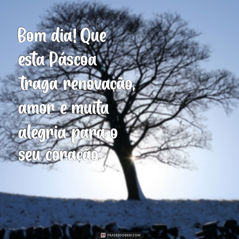 mensagem de bom dia feliz páscoa Bom dia! Que esta Páscoa traga renovação, amor e muita alegria para o seu coração.