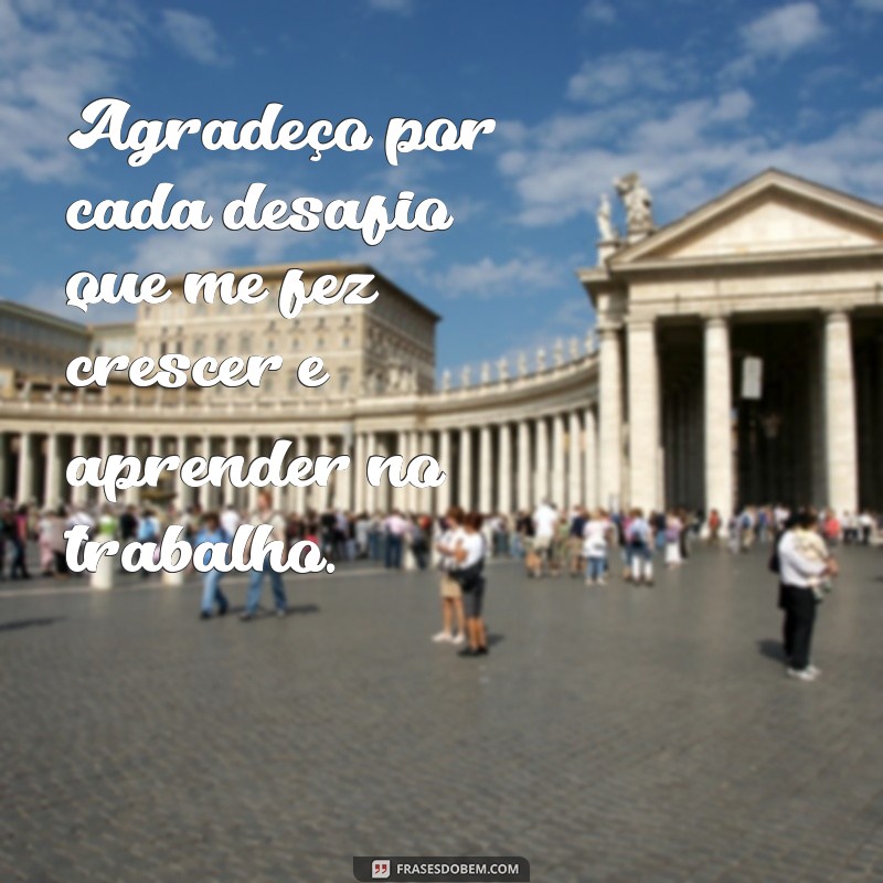 frases de gratidão no trabalho Agradeço por cada desafio que me fez crescer e aprender no trabalho.