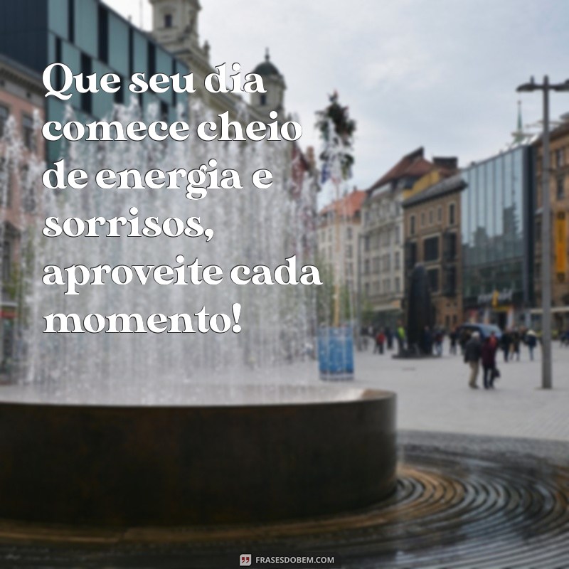 mensagens de bom dia Que seu dia comece cheio de energia e sorrisos, aproveite cada momento!