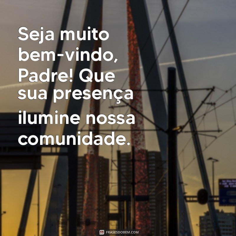 mensagem de boas vindas ao padre Seja muito bem-vindo, Padre! Que sua presença ilumine nossa comunidade.