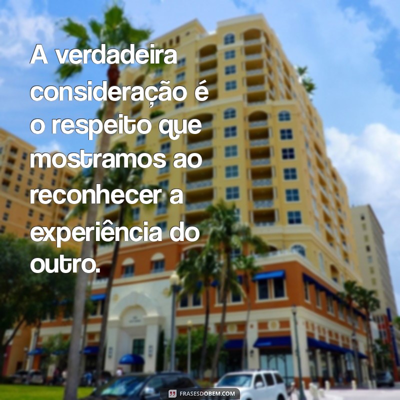 mensagem sobre consideração A verdadeira consideração é o respeito que mostramos ao reconhecer a experiência do outro.