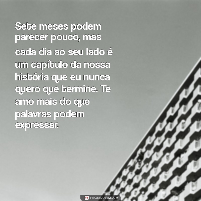 texto de 7 meses de namoro para namorado chorar Sete meses podem parecer pouco, mas cada dia ao seu lado é um capítulo da nossa história que eu nunca quero que termine. Te amo mais do que palavras podem expressar.