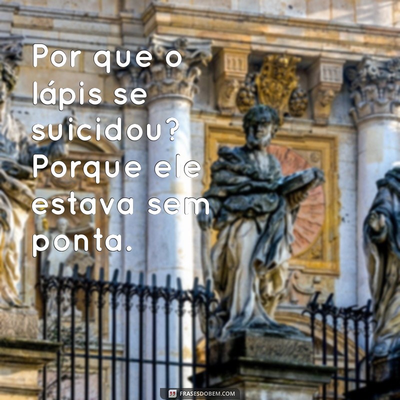 melhores piadas pesadas Por que o lápis se suicidou? Porque ele estava sem ponta.