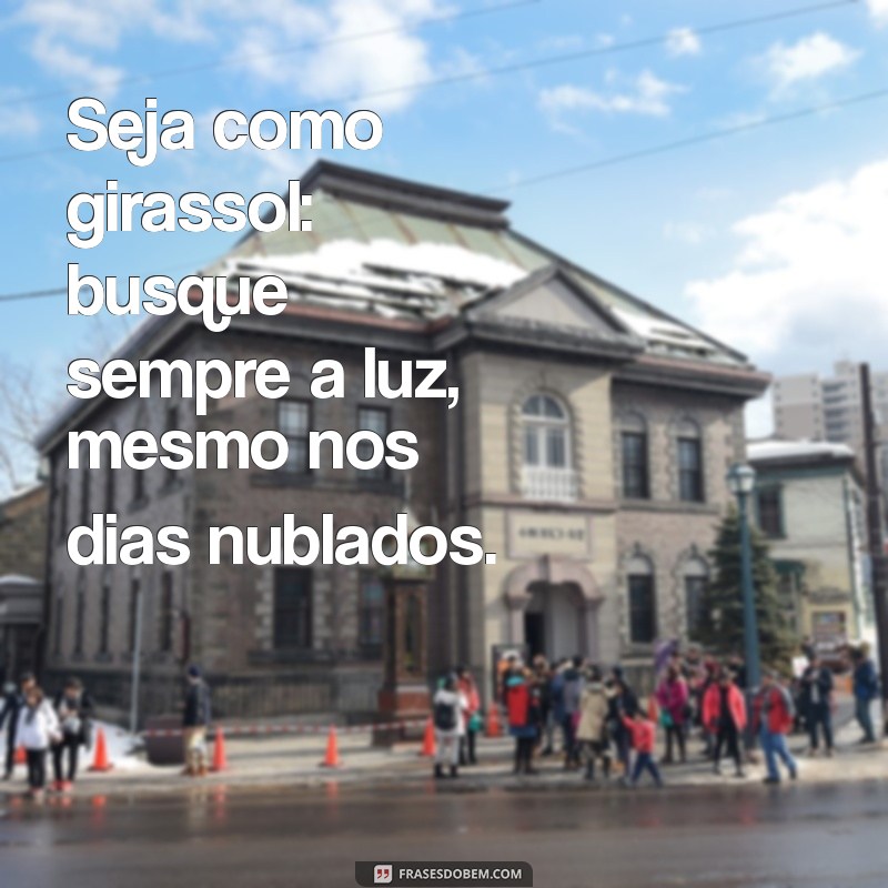 seja como girassol Seja como girassol: busque sempre a luz, mesmo nos dias nublados.