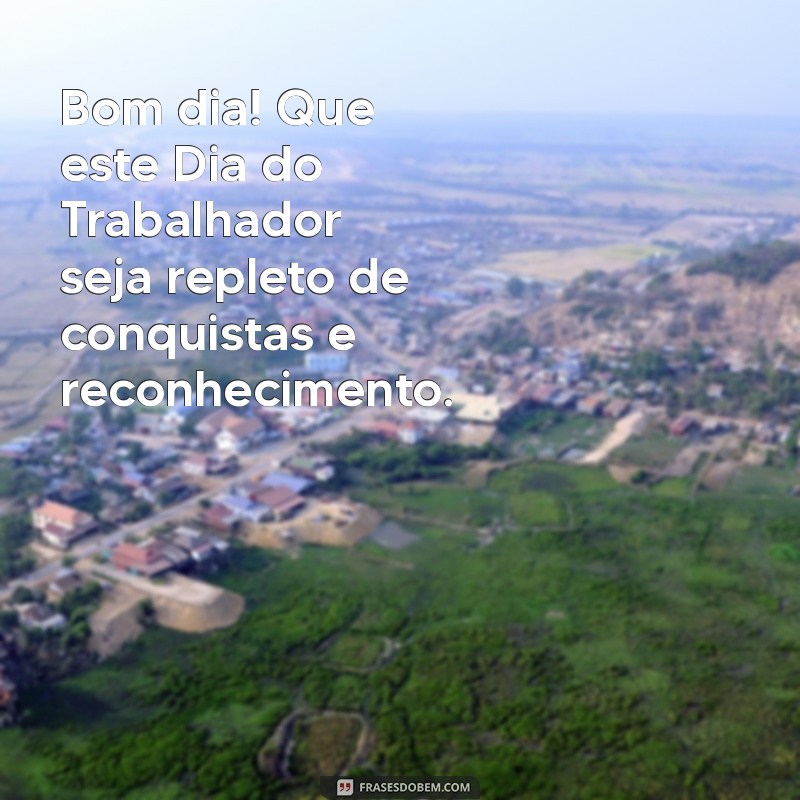 dia do trabalhador bom dia Bom dia! Que este Dia do Trabalhador seja repleto de conquistas e reconhecimento.