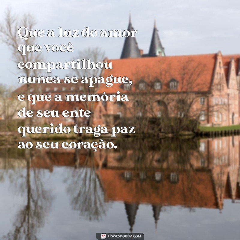 mensagem de conforto de falecimento Que a luz do amor que você compartilhou nunca se apague, e que a memória de seu ente querido traga paz ao seu coração.