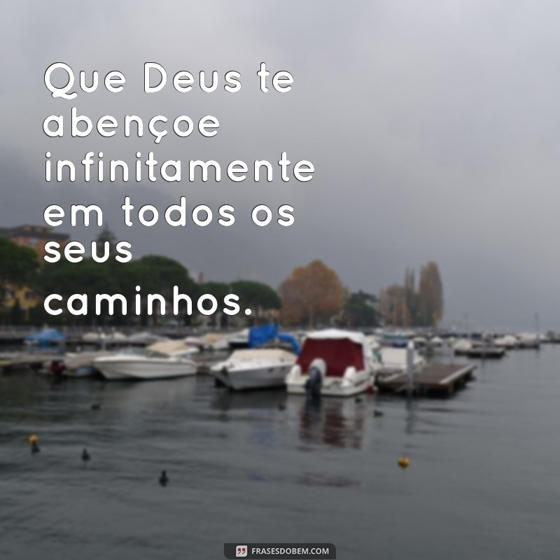 que deus te abençoe infinitamente Que Deus te abençoe infinitamente em todos os seus caminhos.