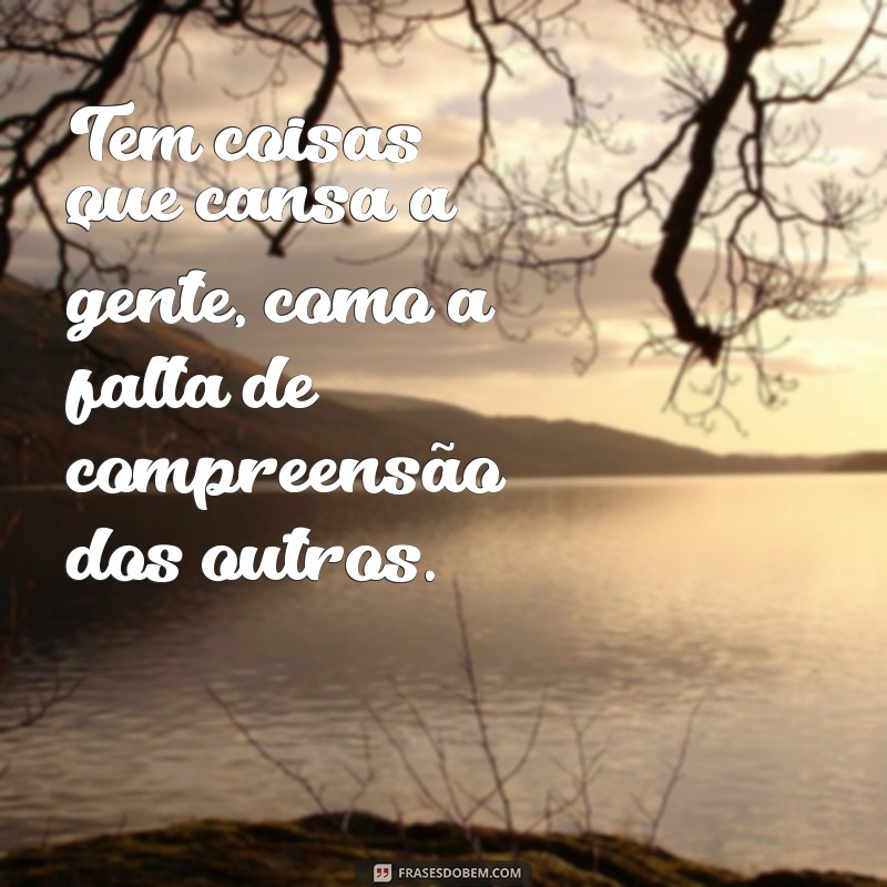 tem coisas que cansa a gente Tem coisas que cansa a gente, como a falta de compreensão dos outros.