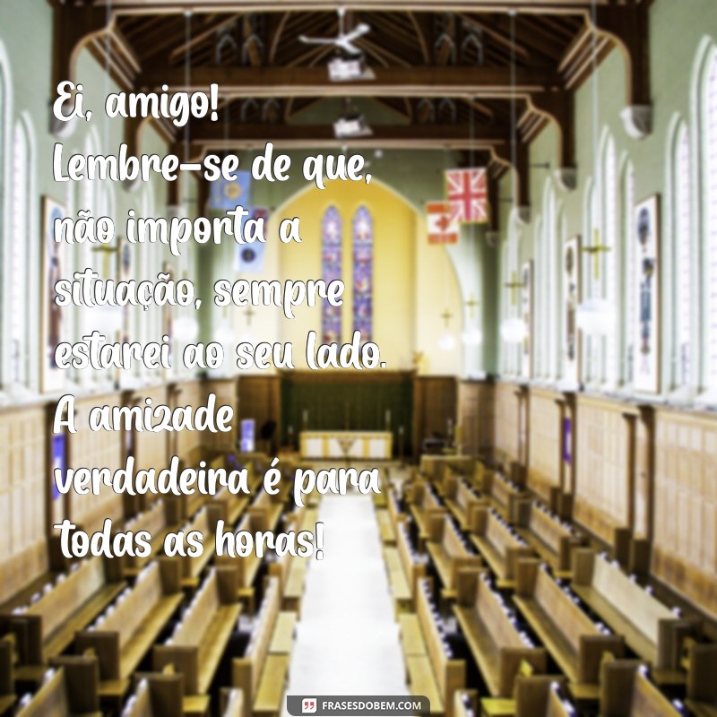 texto para amigo homem Ei, amigo! Lembre-se de que, não importa a situação, sempre estarei ao seu lado. A amizade verdadeira é para todas as horas!