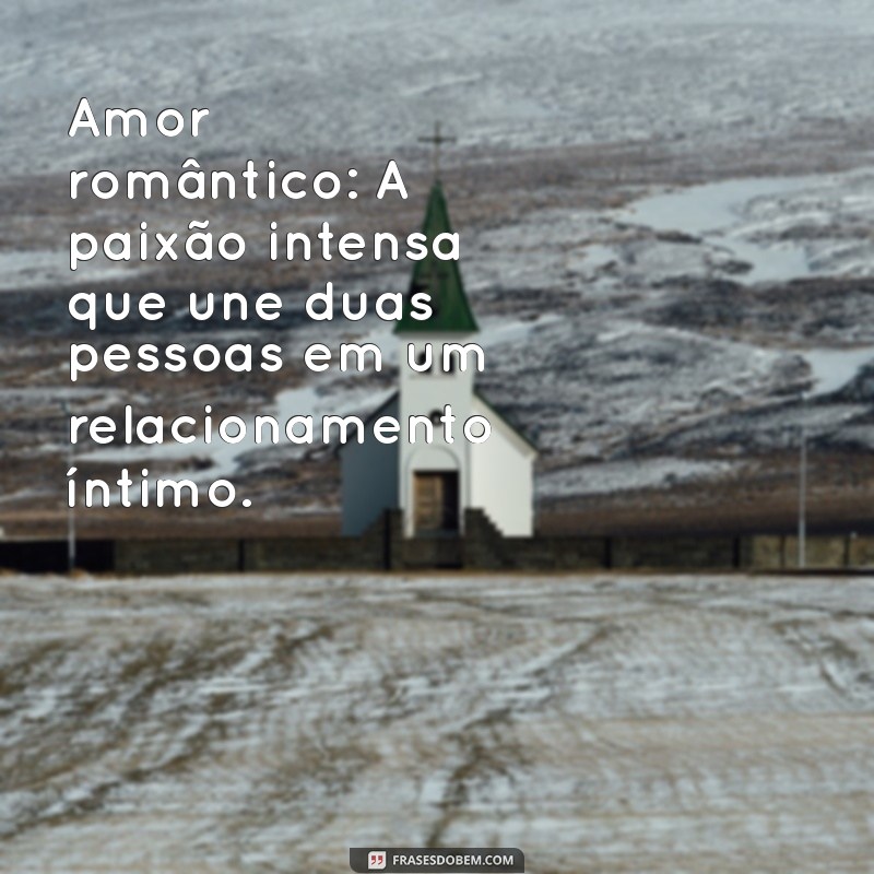 diferentes tipos de amor Amor romântico: A paixão intensa que une duas pessoas em um relacionamento íntimo.