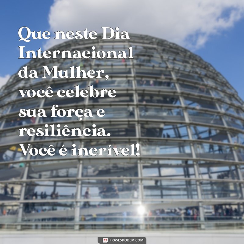 uma mensagem dia das mulheres Que neste Dia Internacional da Mulher, você celebre sua força e resiliência. Você é incrível!