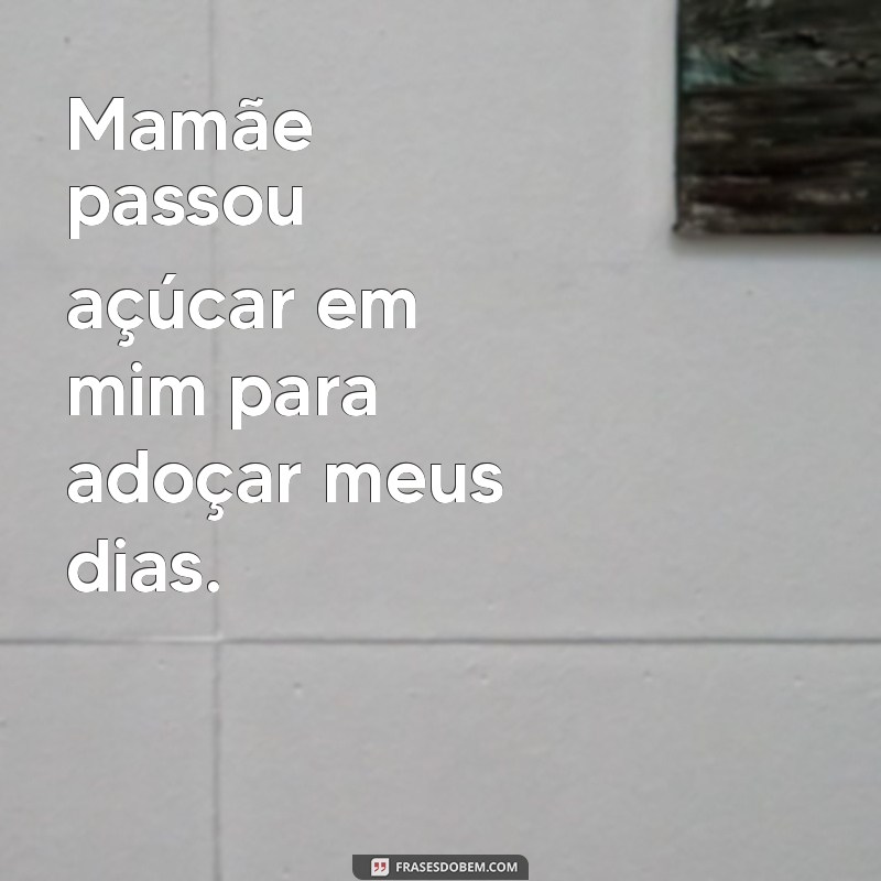 mamãe passou açucar em mim Mamãe passou açúcar em mim para adoçar meus dias.