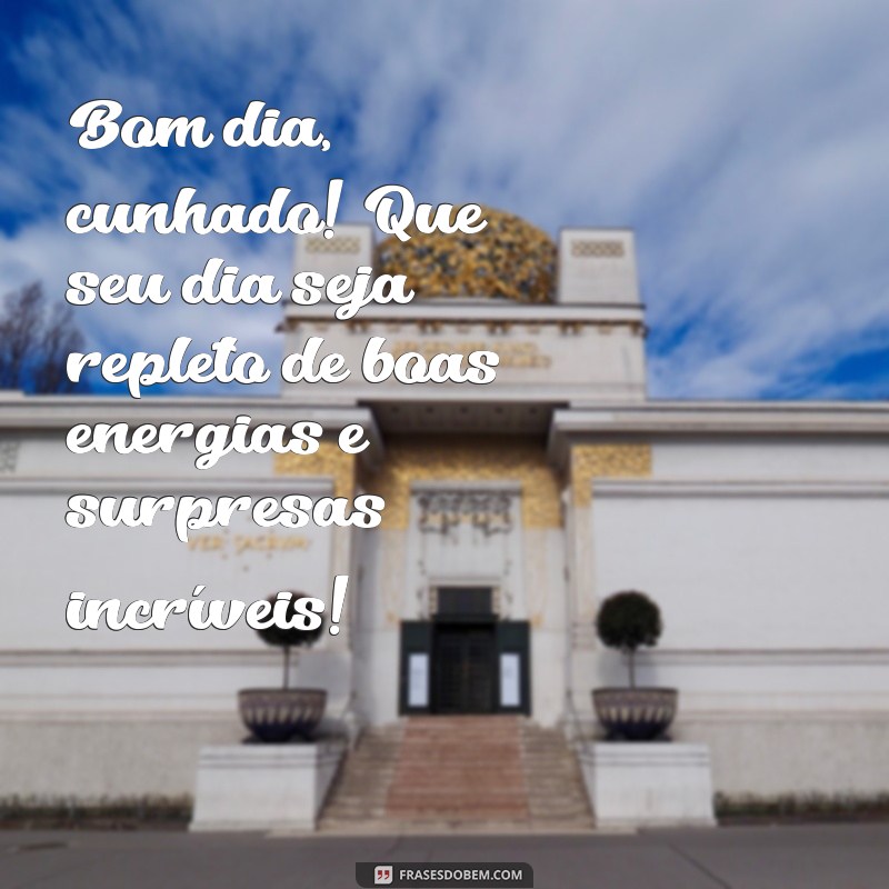 mensagem de bom dia para cunhado Bom dia, cunhado! Que seu dia seja repleto de boas energias e surpresas incríveis!