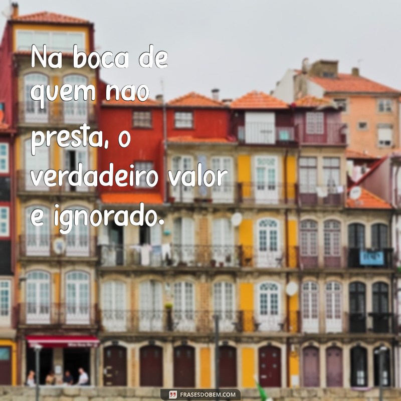 na boca de quem não presta quem é bom não vale nada Na boca de quem não presta, o verdadeiro valor é ignorado.