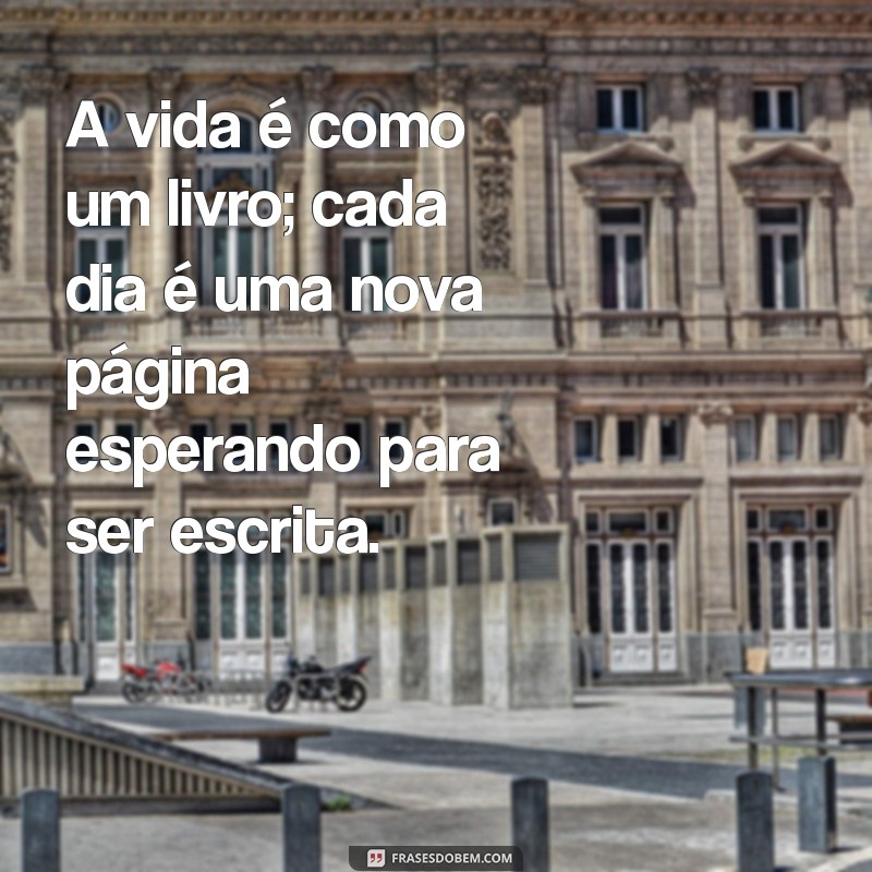 mensagens impactantes sobre a vida A vida é como um livro; cada dia é uma nova página esperando para ser escrita.