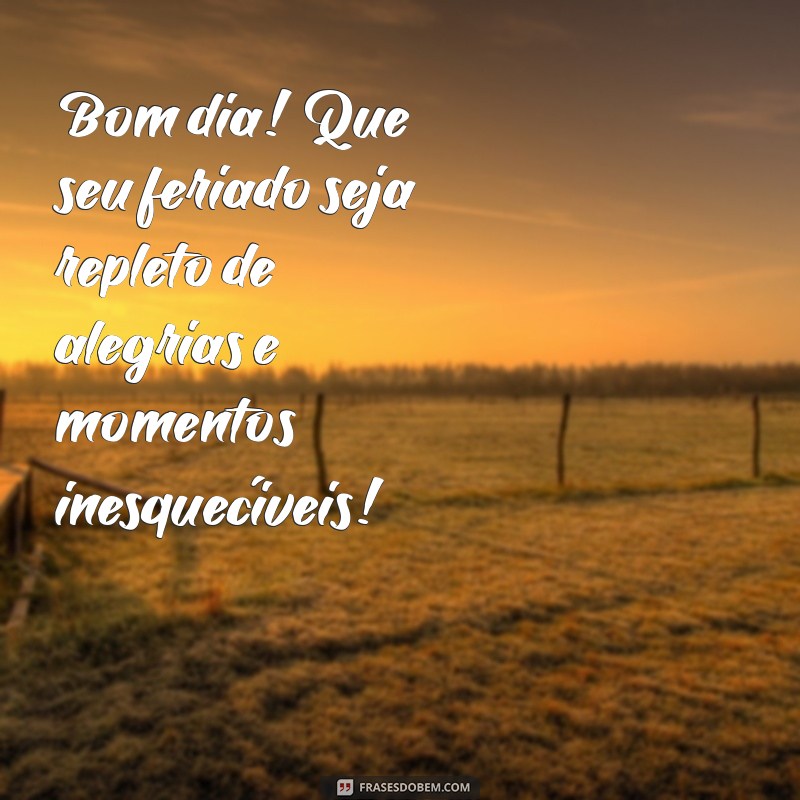 bom dia um ótimo feriado Bom dia! Que seu feriado seja repleto de alegrias e momentos inesquecíveis!