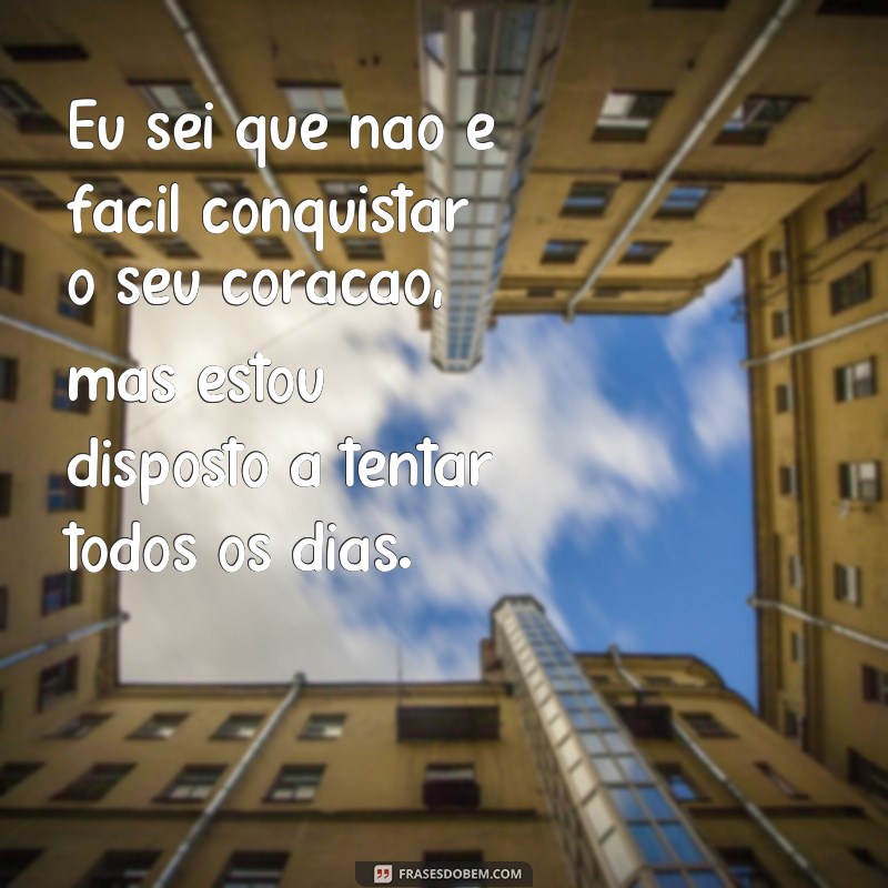 frases de conquistar um amor dificil Eu sei que não é fácil conquistar o seu coração, mas estou disposto a tentar todos os dias.