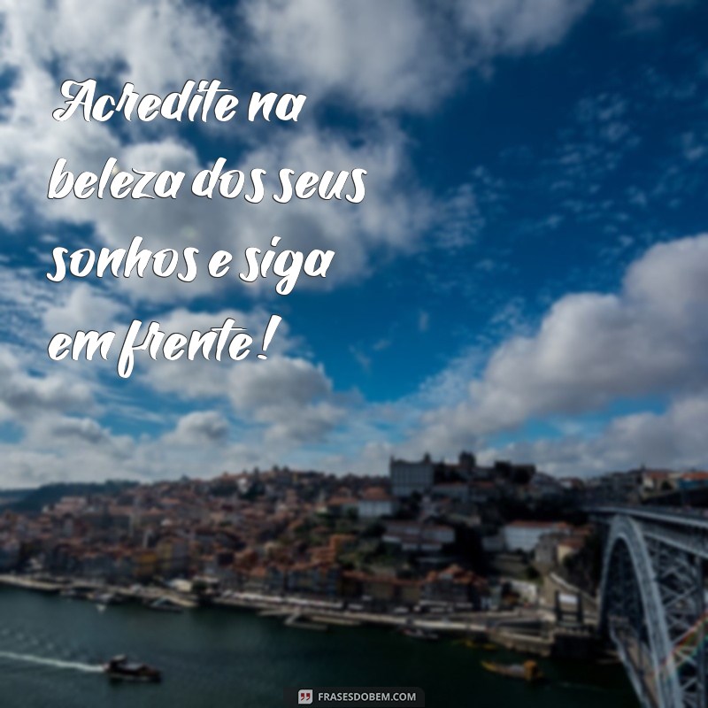 mensagem de bo Acredite na beleza dos seus sonhos e siga em frente!