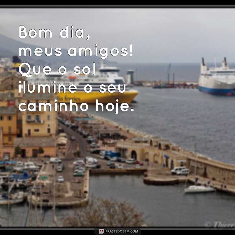 bom dia meus amigos Bom dia, meus amigos! Que o sol ilumine o seu caminho hoje.