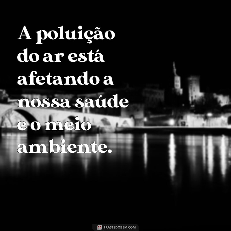 frases de poluição A poluição do ar está afetando a nossa saúde e o meio ambiente.