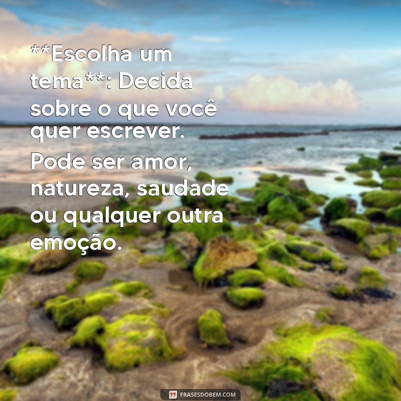 como se faz um poema **Escolha um tema**: Decida sobre o que você quer escrever. Pode ser amor, natureza, saudade ou qualquer outra emoção.