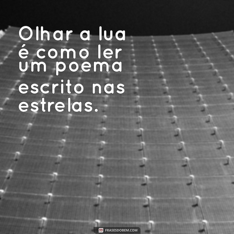 olhar a lua Olhar a lua é como ler um poema escrito nas estrelas.