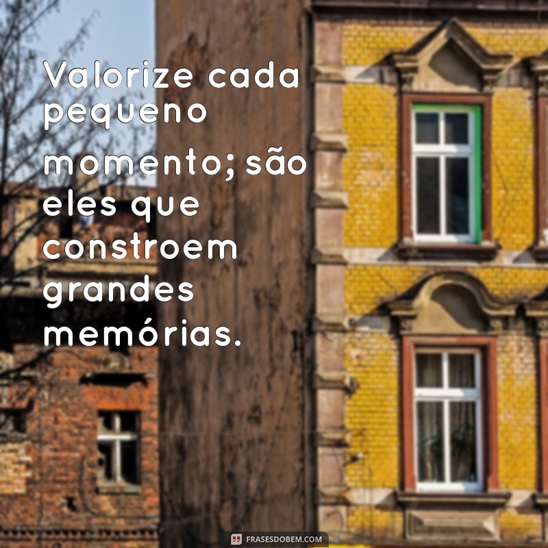 frases valorize Valorize cada pequeno momento; são eles que constroem grandes memórias.