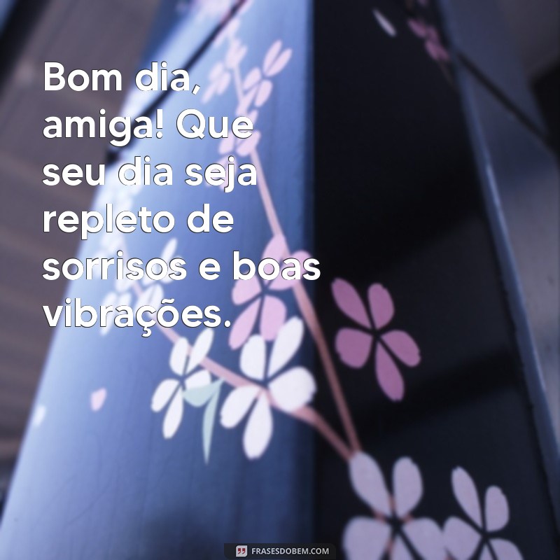 amizade bom dia amiga Bom dia, amiga! Que seu dia seja repleto de sorrisos e boas vibrações.