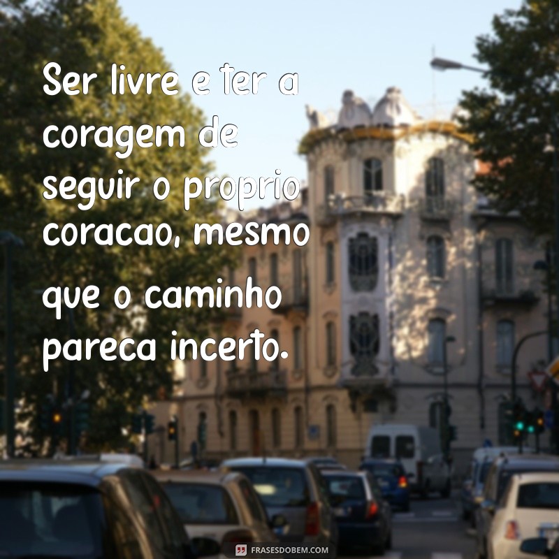 o que é ser livre Ser livre é ter a coragem de seguir o próprio coração, mesmo que o caminho pareça incerto.