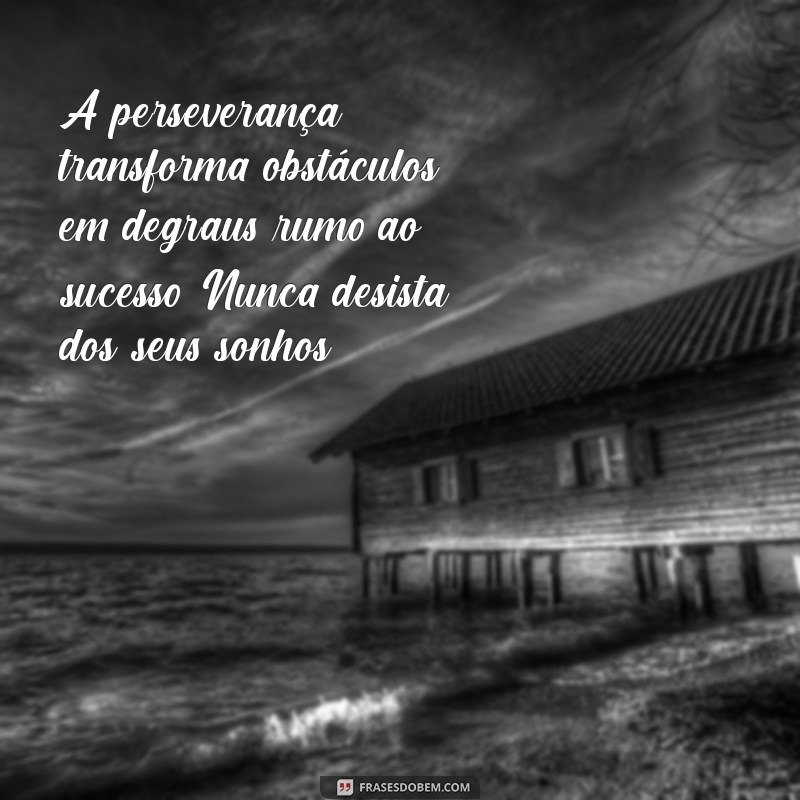 mensagem sobre não desistir A perseverança transforma obstáculos em degraus rumo ao sucesso. Nunca desista dos seus sonhos!