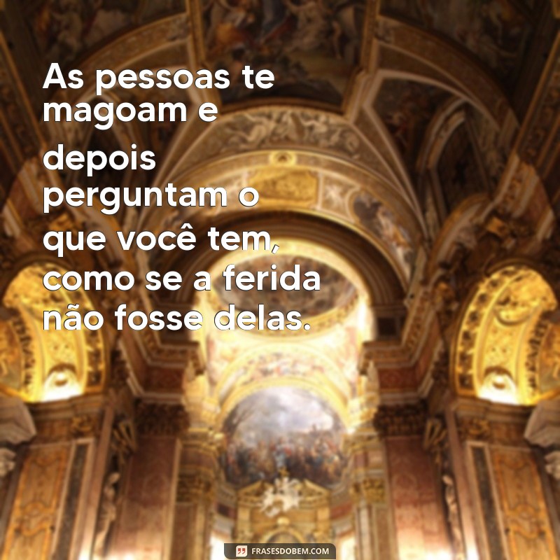 as pessoas te magoam e depois perguntam o que voce tem As pessoas te magoam e depois perguntam o que você tem, como se a ferida não fosse delas.