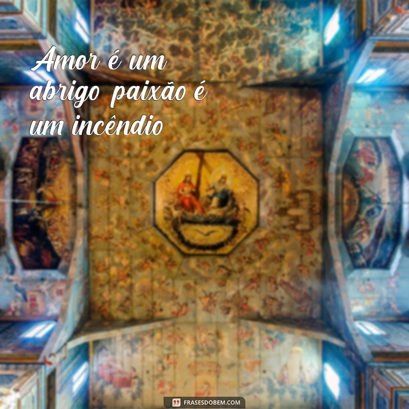 amor x paixão Amor é um abrigo, paixão é um incêndio.