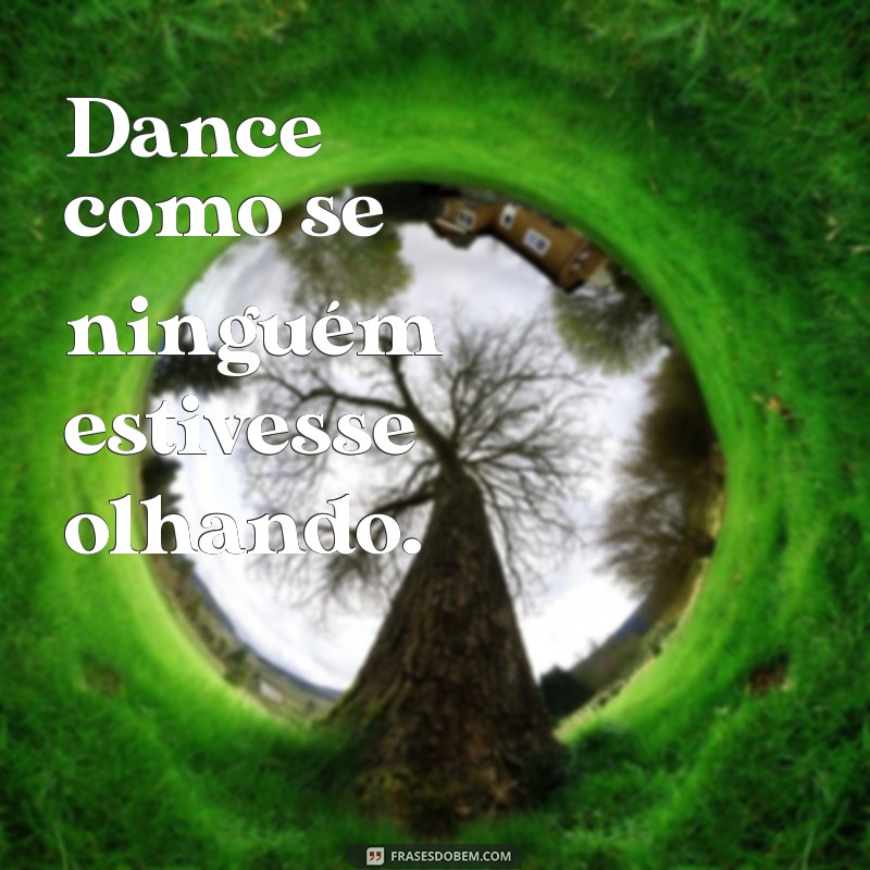 frases de dança curtas Dance como se ninguém estivesse olhando.