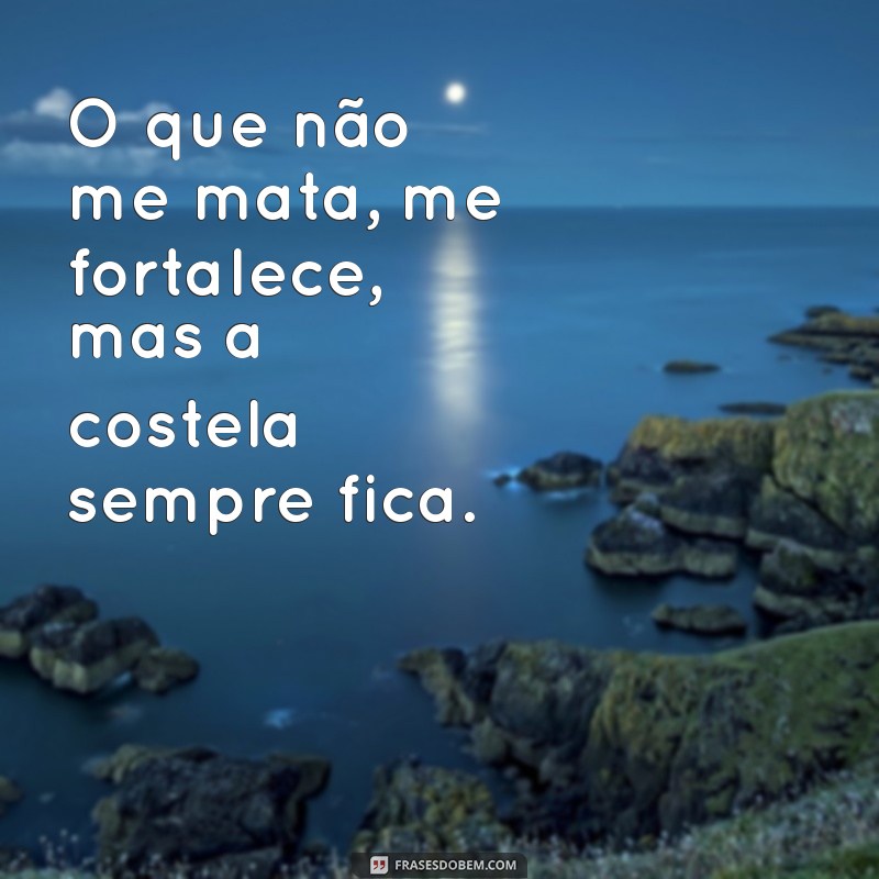 frases costela O que não me mata, me fortalece, mas a costela sempre fica.