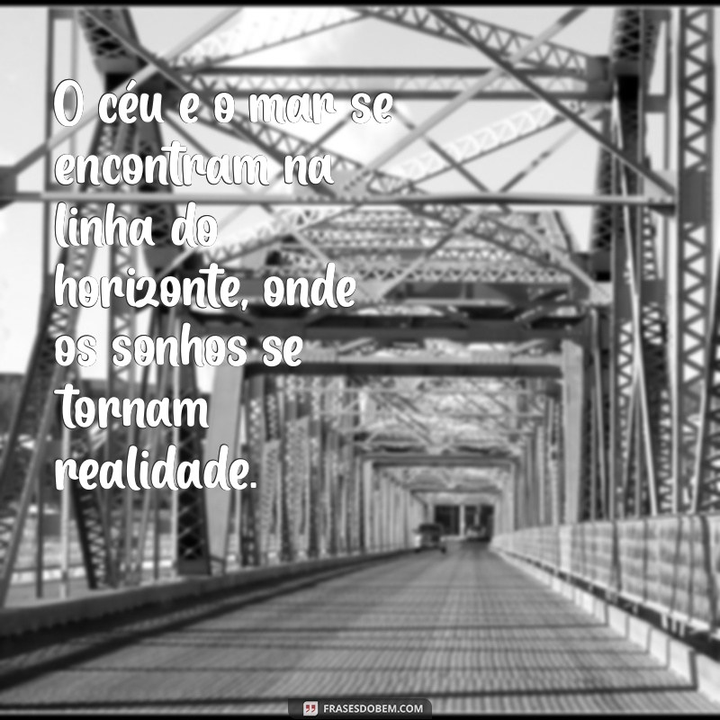 céu e mar frases O céu e o mar se encontram na linha do horizonte, onde os sonhos se tornam realidade.