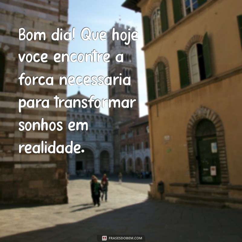 mensagem de bom dia e otimismo Bom dia! Que hoje você encontre a força necessária para transformar sonhos em realidade.