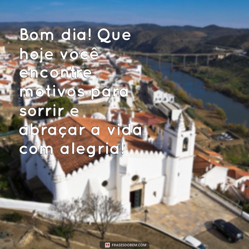 mensagens de bom dia com alegria e otimismo Bom dia! Que hoje você encontre motivos para sorrir e abraçar a vida com alegria!