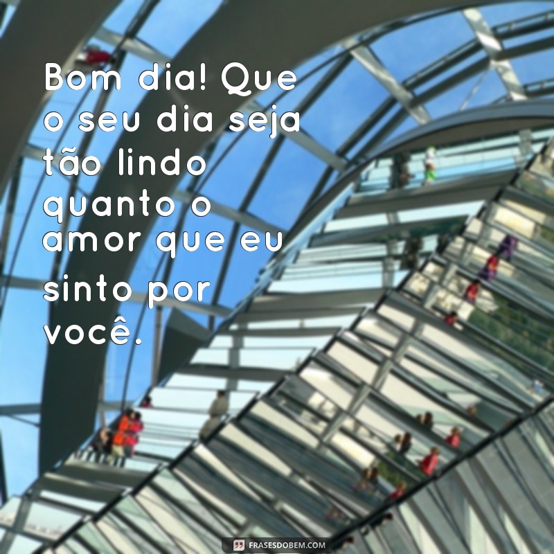 amor mensagem de bom dia Bom dia! Que o seu dia seja tão lindo quanto o amor que eu sinto por você.