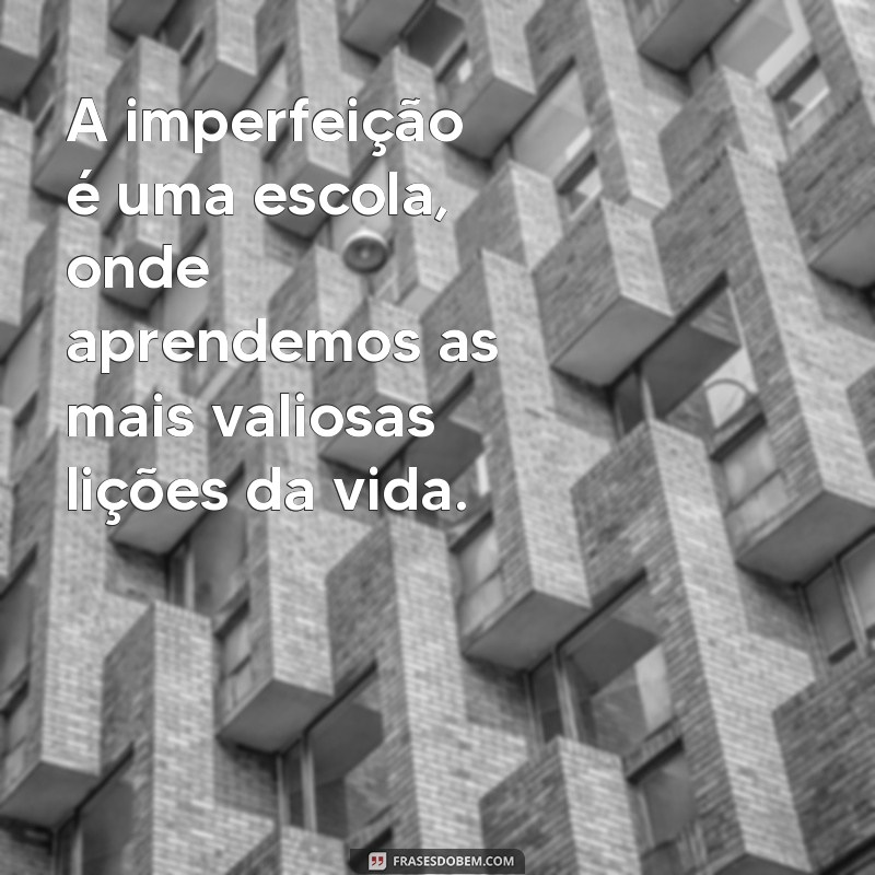 frases a coragem de ser imperfeito A imperfeição é uma escola, onde aprendemos as mais valiosas lições da vida.