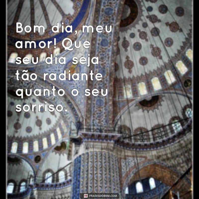 mensagem de bom dia ao amor Bom dia, meu amor! Que seu dia seja tão radiante quanto o seu sorriso.