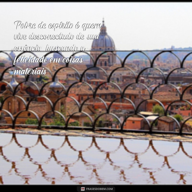 o que significa pobre de espírito Pobre de espírito é quem vive desconectado de sua essência, buscando a felicidade em coisas materiais.