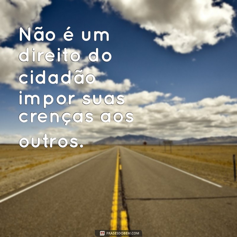 não é um direito do cidadão Não é um direito do cidadão impor suas crenças aos outros.